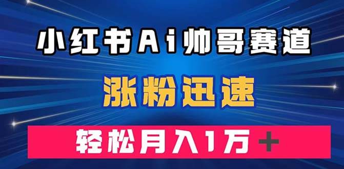 小红书AI帅哥赛道 ，涨粉迅速，轻松月入万元（附软件）网创吧-网创项目资源站-副业项目-创业项目-搞钱项目网创吧