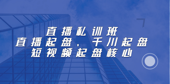 直播私训班：直播起盘、千川起盘、短视频起盘核心网创吧-网创项目资源站-副业项目-创业项目-搞钱项目网创吧