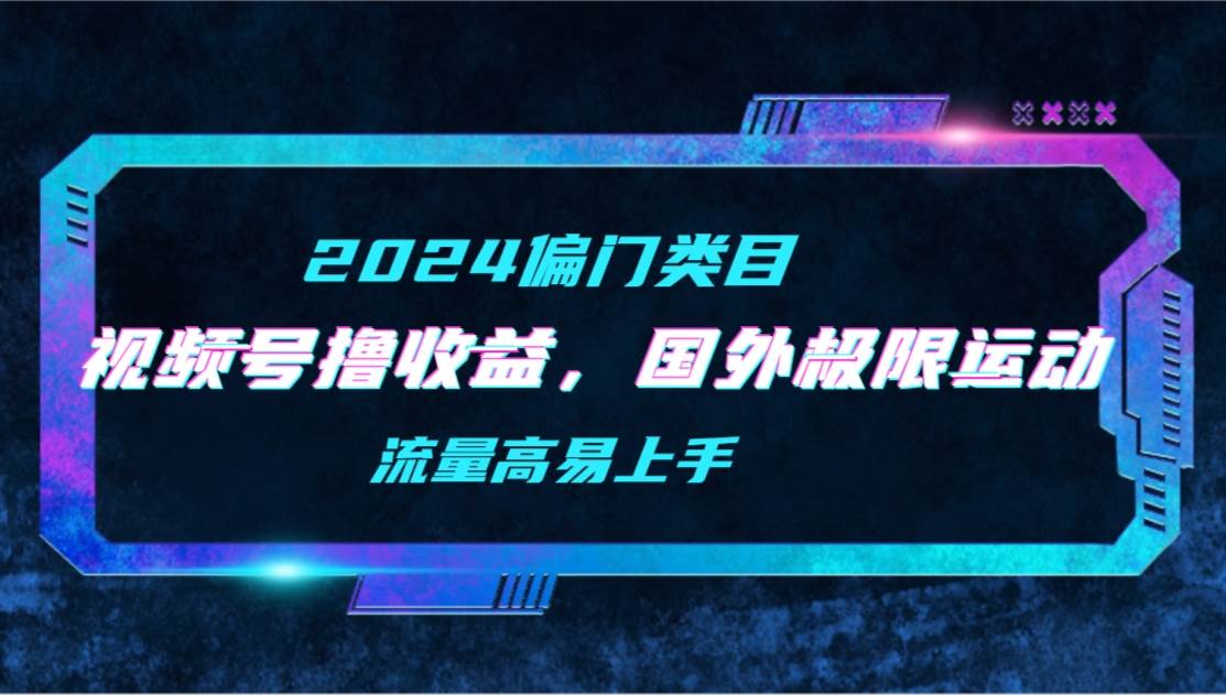 【2024偏门类目】视频号撸收益，二创国外极限运动视频锦集，流量高易上手网创吧-网创项目资源站-副业项目-创业项目-搞钱项目网创吧