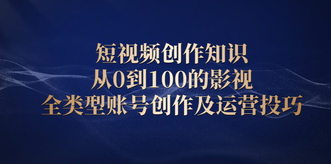 短视频创作知识，从0到100的影视全类型账号创作及运营投巧网创吧-网创项目资源站-副业项目-创业项目-搞钱项目网创吧