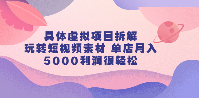 具体虚拟项目拆解，玩转短视频素材，单店月入几万+【视频课程】网创吧-网创项目资源站-副业项目-创业项目-搞钱项目网创吧