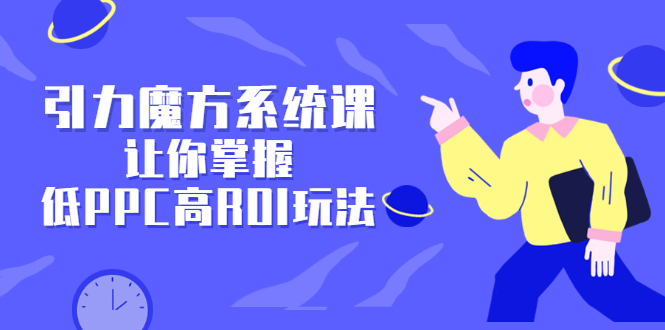 引力魔方系统课，让你掌握低PPC高ROI玩法，价值299元网创吧-网创项目资源站-副业项目-创业项目-搞钱项目网创吧