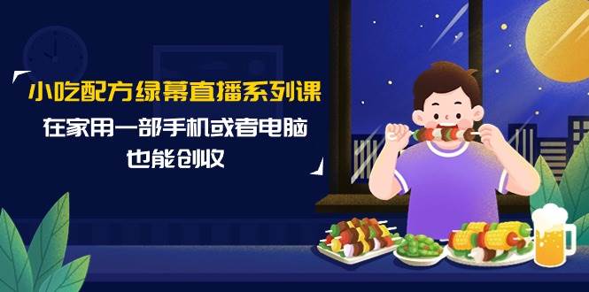 小吃配方绿幕直播系列课，在家用一部手机或者电脑也能创收（14节课）网创吧-网创项目资源站-副业项目-创业项目-搞钱项目网创吧