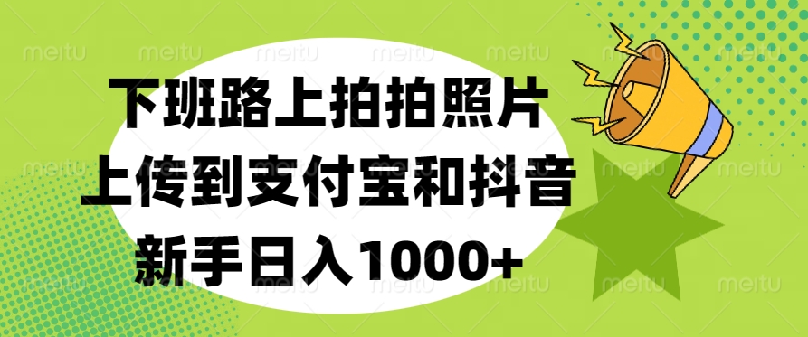 下班路上拍拍照片，上传到支付宝和抖音，新手日入1000+网创吧-网创项目资源站-副业项目-创业项目-搞钱项目网创吧