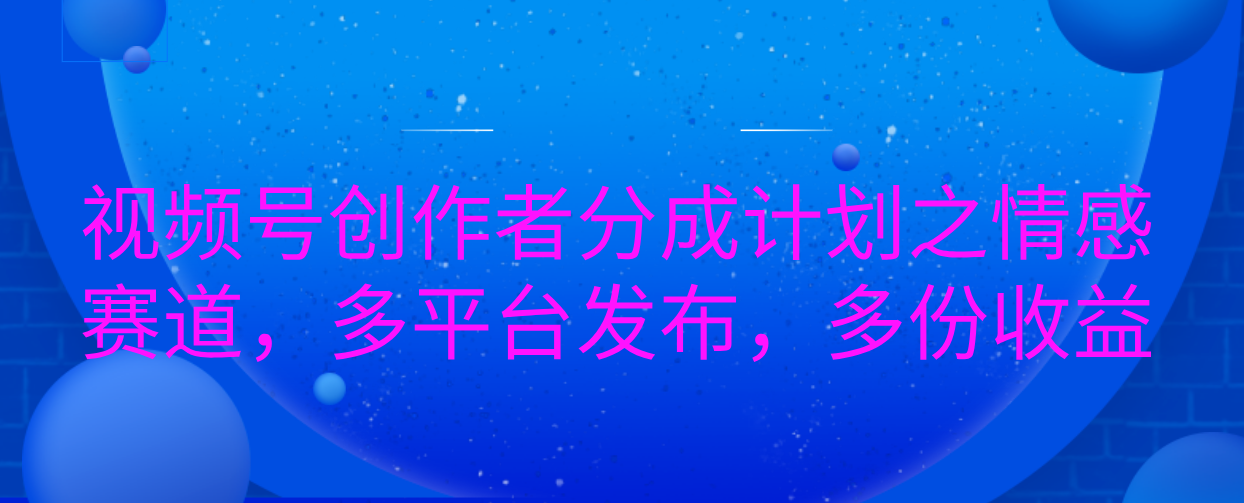 视频号创作者分成计划之情感赛道，多平台发布，多份收益网创吧-网创项目资源站-副业项目-创业项目-搞钱项目网创吧